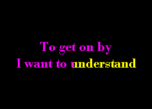 To get on by

I want to understand