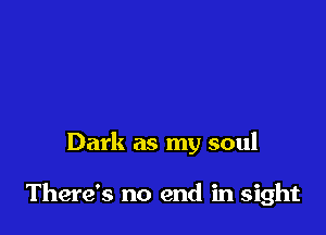 Dark as my soul

There's no end in sight