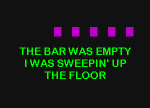 THE BAR WAS EMPTY

IWAS SWEEPIN' UP
THE FLOOR