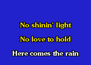 No shinin' light

No love to hold

Here comes me rain