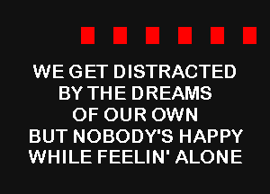 WE GET DISTRACTED
BY THE DREAMS
OF OUR OWN

BUT NOBODY'S HAPPY
WHILE FEELIN' ALONE