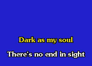 Dark as my soul

There's no end in sight