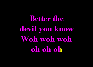 Better the
devil you know

W011 W011 woh
oh oh oh