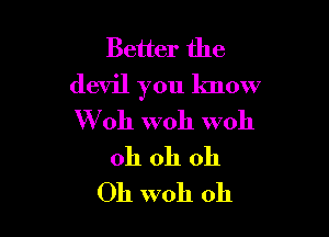 Better the
devil you know

W 011 W011 woh
oh oh 011
Oh woh oh