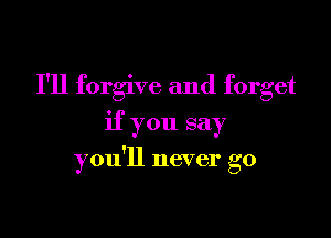 I'll forgive and forget

if you say

you'll never go