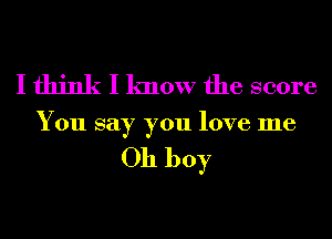 I think I know the score
You say you love me

Oh boy