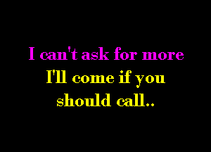 I can't ask for more

I'll come if you

should call.
