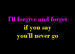 I'll forgive and forget

if you say

you'll never go