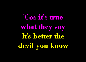 'Cos it's true

what they say

It's better the
devil you know