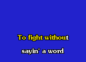 To fight without

sayin' a word