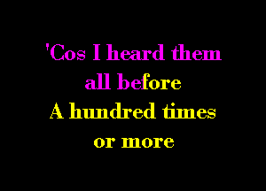 'Cos I heard them
all before
A hundred times

01' more

g