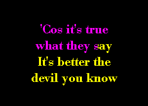 'Cos it's true

what they say

It's better the
devil you know