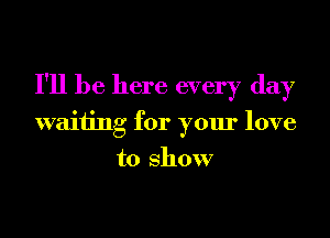 I'll be here every day
waiting for your love
to show