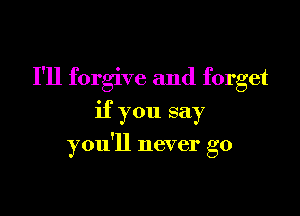 I'll forgive and forget

if you say

you'll never go