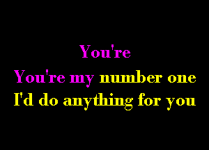 You're

You're my number one

I'd do anything for you