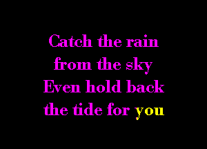 Catch the rain
from the sky

Even hold back
the 1ide for you

Q