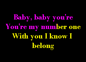 Baby, baby you're
You're my number one

W ifh you I know I
belong