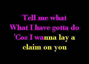 Tell me what
What I have gotta do
'Cos I wanna lay a
claim on you