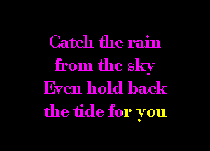 Catch the rain
from the sky

Even hold back
the 1ide for you

Q