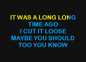 IT WAS A LONG LONG
TIME AGO

I CUT IT LOOSE
MAYBE YOU SHOULD
TOO YOU KNOW