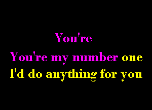 You're

You're my number one

I'd do anything for you