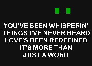 YOU'VE BEEN WHISPERIN'
THINGS I'VE NEVER HEARD
LOVE'S BEEN REDEFINED
IT'S MORETHAN
JUSTAWORD