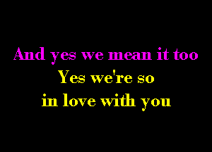 And yes we mean it too
Yes we're so
in love With you