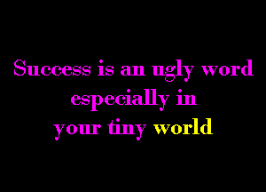 Success is an ugly word
especially in
your tiny world