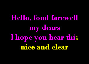 Hello, fond farewell
my dears
I hope you hear this

nice and clear