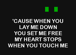 'CAUSEWHEN YOU
LAY ME DOWN
YOU SET ME FREE
MY HEART STOPS
WHEN YOU TOUCH ME