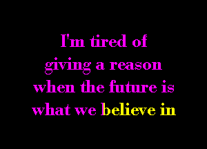 I'm tired of
giving a reason
when the future is
what we believe in