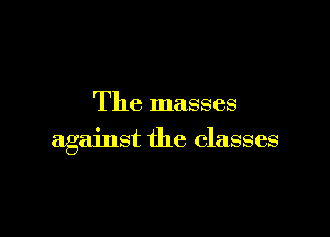 The masses

against the classes