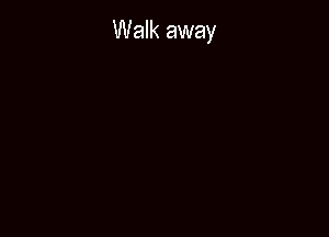 Walk away