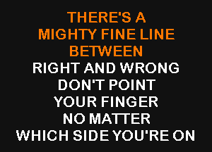 THERE'S A
MIGHTY FINE LINE
BETWEEN
RIGHT AND WRONG
DON'T POINT
YOUR FINGER
NO MATTER
WHICH SIDEYOU'RE ON