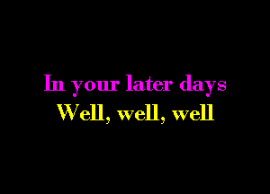 In your later days

W ell, well, well