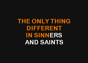 THEONLYTHING
DIFFERENT

IN SINNERS
AND SAINTS