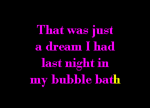 That was just
a dream I had
last night in

my bubble bath

g