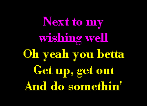 Next to my
wishing well
Oh yeah you betta
Get up, get out

And do someth' I