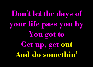 Don't let the days of
your life pass you by
You got to

Get up, get out
And do somethin'