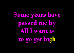 Some years have

passed me by

All I want is
to go get high