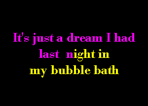 It's just a dream I had

last night in
my bubble bath