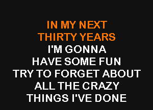 IN MY NEXT
THIRTY YEARS
I'M GONNA
HAVE SOME FUN
TRY TO FORGET ABOUT
ALL THECRAZY
THINGS I'VE DONE