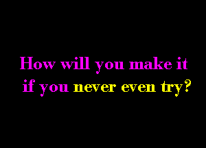 How will you make it

if you never even try?