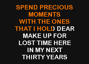 SPEND PRECIOUS
MOMENTS
WITH THE ONES
THATI HOLD DEAR
MAKE UP FOR
LOST TIME HERE

IN MY NEXT
THIRTY YEARS l