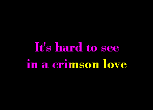 It's hard to see

in a crimson love