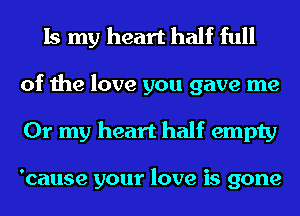 Is my heart half full

of the love you gave me
Or my heart half empty

'cause your love is gone