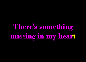 There's something
missing in my heart