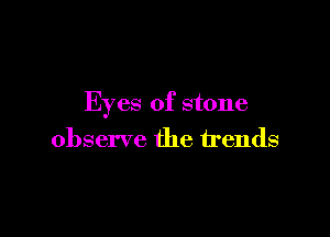 Eyes of stone

observe the trends