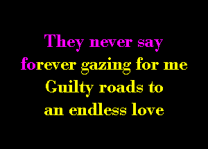 They never say
forever gazing for me

Guilty roads to

an endless love