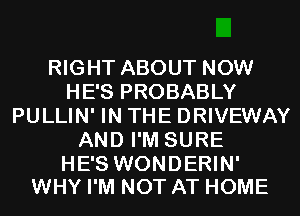 RIGHT ABOUT NOW
HE'S PROBABLY
PULLIN' IN THE DRIVEWAY
AND I'M SURE

HE'S WONDERIN'
WHY I'M NOT AT HOME